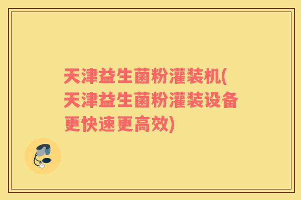 天津益生菌粉灌装机(天津益生菌粉灌装设备更快速更高效)
