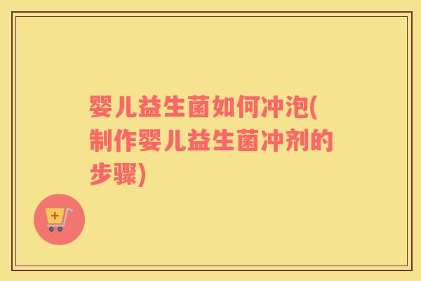 婴儿益生菌如何冲泡(制作婴儿益生菌冲剂的步骤)