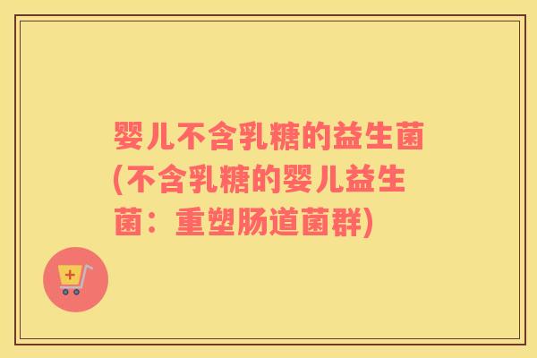 婴儿不含乳糖的益生菌(不含乳糖的婴儿益生菌：重塑肠道菌群)