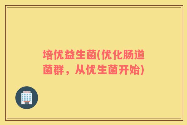 培优益生菌(优化肠道菌群,从优生菌开始) 培优益生菌(优化肠道菌群,从优生菌开始)