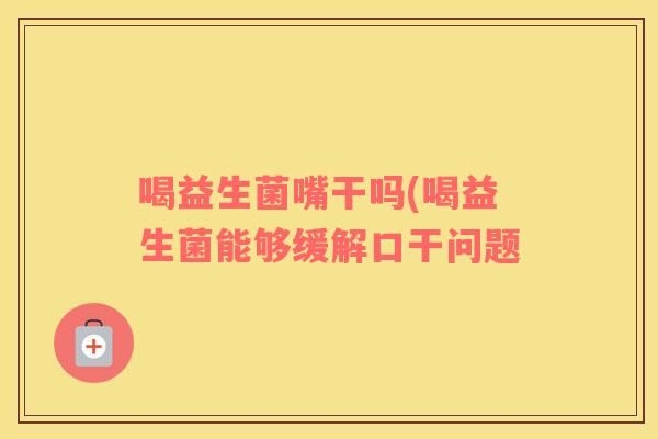 喝益生菌嘴干吗(喝益生菌能够缓解口干问题