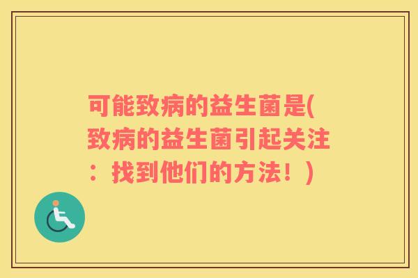 可能致病的益生菌是(致病的益生菌引起关注：找到他们的方法！)