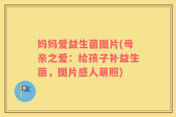 妈妈爱益生菌图片(母亲之爱：给孩子补益生菌，图片感人萌照)