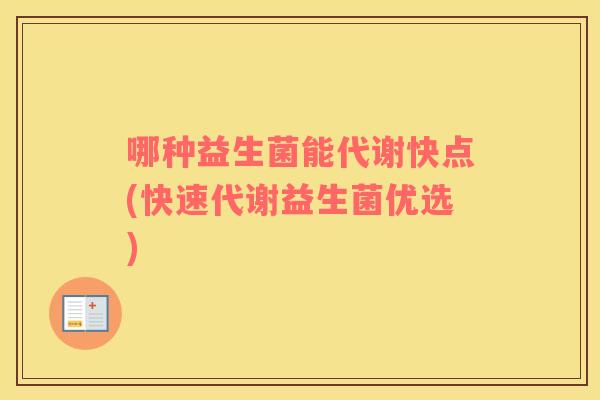 哪种益生菌能代谢快点(快速代谢益生菌优选)