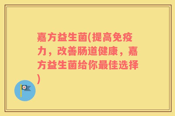 嘉方益生菌(提高免疫力，改善肠道健康，嘉方益生菌给你最佳选择)