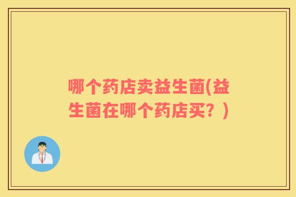 哪个药店卖益生菌(益生菌在哪个药店买?) 哪个药店卖益生菌(益生菌在哪个药店买?)