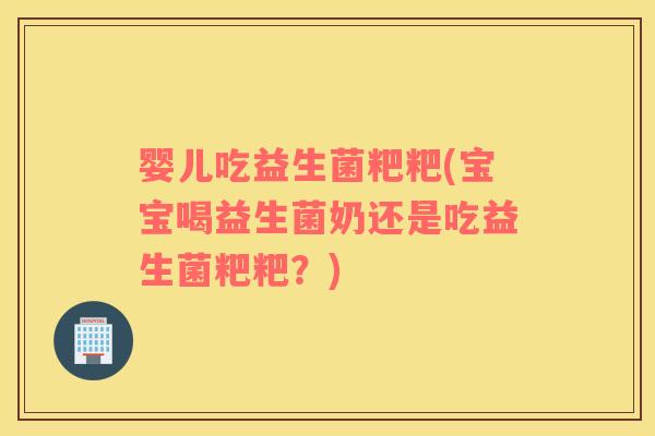 婴儿吃益生菌粑粑(宝宝喝益生菌奶还是吃益生菌粑粑？)