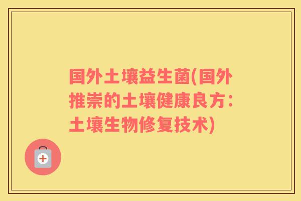 国外土壤益生菌(国外推崇的土壤健康良方:土壤生物修复技术) 国外土壤益生菌(国外推崇的土壤健康良方:土壤生物修复技术)