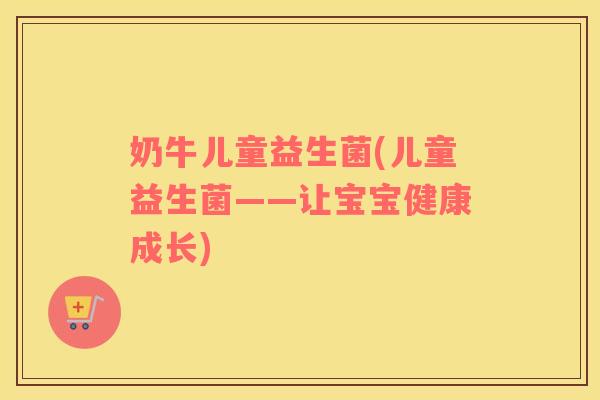 奶牛儿童益生菌(儿童益生菌——让宝宝健康成长)