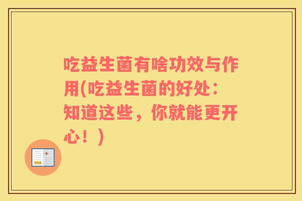 吃益生菌有啥功效与作用(吃益生菌的好处：知道这些，你就能更开心！)