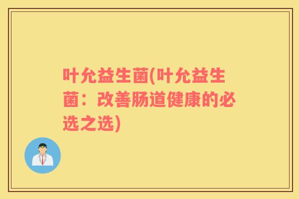 叶允益生菌(叶允益生菌：改善肠道健康的必选之选)