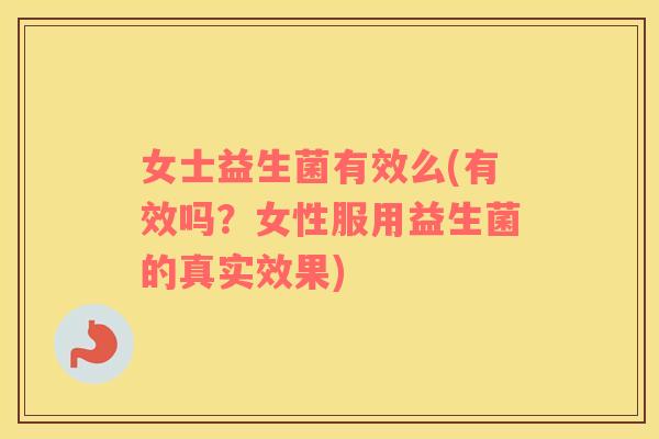 女士益生菌有效么(有效吗?女性服用益生菌的真实效果) 女士益生菌有效么(有效吗?女性服用益生菌的真实效果)