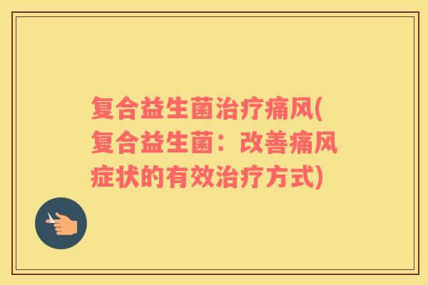 复合益生菌痛风(复合益生菌:改善痛风症状的有效方式) 复合益生菌痛风(复合益生菌:改善痛风症状的有效方式)