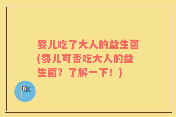 婴儿吃了大人的益生菌(婴儿可否吃大人的益生菌？了解一下！)