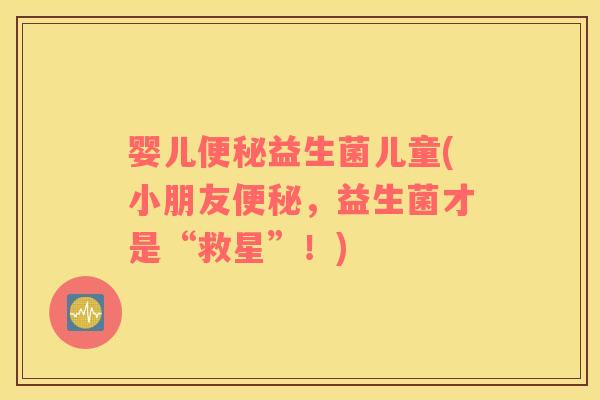 婴儿便秘益生菌儿童(小朋友便秘，益生菌才是“救星”！)
