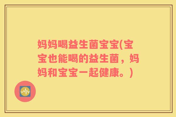 妈妈喝益生菌宝宝(宝宝也能喝的益生菌，妈妈和宝宝一起健康。)