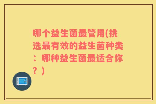 哪个益生菌管用(挑选有效的益生菌种类:哪种益生菌适合你?) 哪个益生菌管用(挑选有效的益生菌种类:哪种益生菌适合你?)