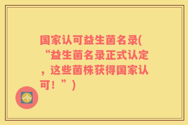 国家认可益生菌名录(“益生菌名录正式认定,这些菌株获得国家认可!”) 国家认可益生菌名录(“益生菌名录正式认定,这些菌株获得国家认可!”)