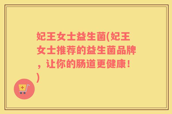 妃王女士益生菌(妃王女士推荐的益生菌品牌，让你的肠道更健康！)