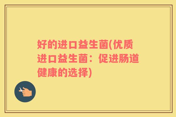 好的进口益生菌(优质进口益生菌:促进肠道健康的选择) 好的进口益生菌(优质进口益生菌:促进肠道健康的选择)