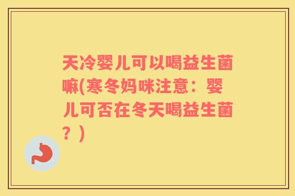 天冷婴儿可以喝益生菌嘛(寒冬妈咪注意：婴儿可否在冬天喝益生菌？)