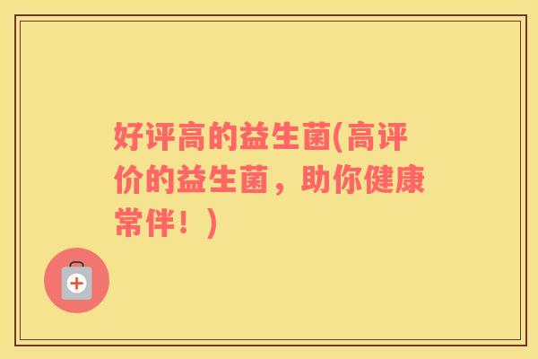 好评高的益生菌(高评价的益生菌,助你健康常伴!) 好评高的益生菌(高评价的益生菌,助你健康常伴!)