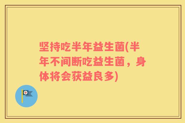 坚持吃半年益生菌(半年不间断吃益生菌,身体将会获益良多) 坚持吃半年益生菌(半年不间断吃益生菌,身体将会获益良多)