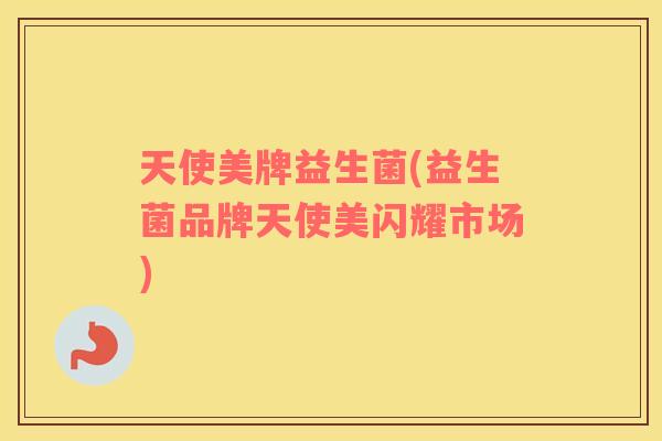 天使美牌益生菌(益生菌品牌天使美闪耀市场)