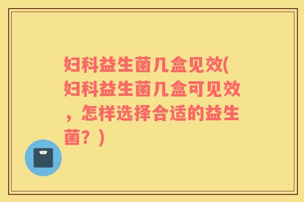 妇科益生菌几盒见效(妇科益生菌几盒可见效，怎样选择合适的益生菌？)