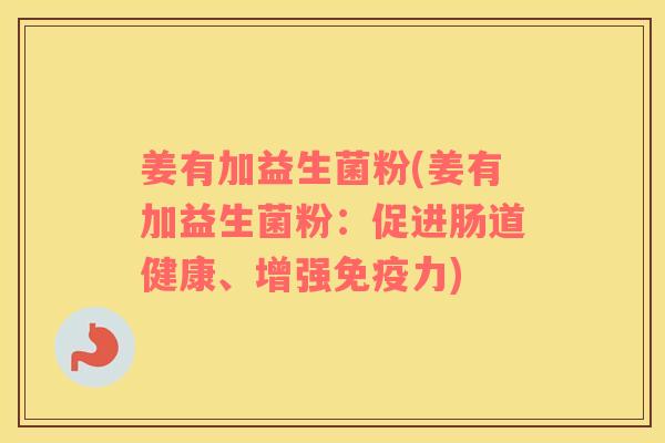 姜有加益生菌粉(姜有加益生菌粉：促进肠道健康、增强免疫力)