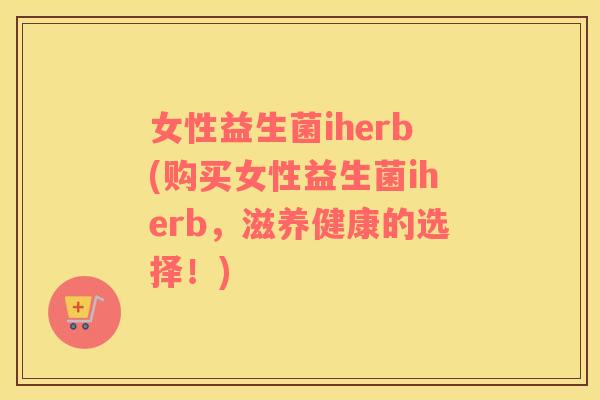女性益生菌iherb(购买女性益生菌iherb，滋养健康的选择！)