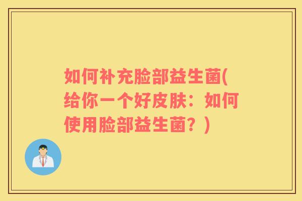 如何补充脸部益生菌(给你一个好:如何使用脸部益生菌?) 如何补充脸部益生菌(给你一个好:如何使用脸部益生菌?)