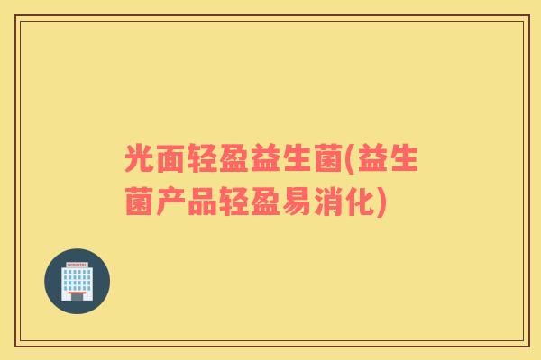 光面轻盈益生菌(益生菌产品轻盈易消化)