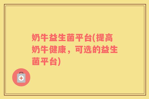 奶牛益生菌平台(提高奶牛健康，可选的益生菌平台)