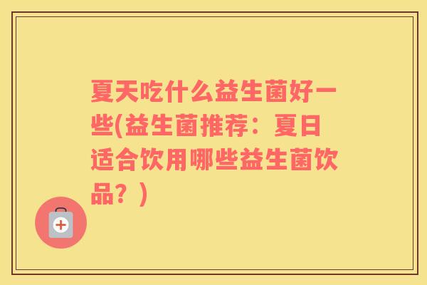 夏天吃什么益生菌好一些(益生菌推荐：夏日适合饮用哪些益生菌饮品？)