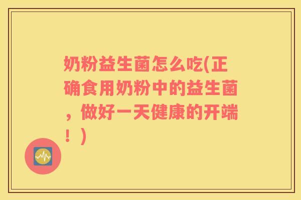 奶粉益生菌怎么吃(正确食用奶粉中的益生菌,做好一天健康的开端!) 奶粉益生菌怎么吃(正确食用奶粉中的益生菌,做好一天健康的开端!)