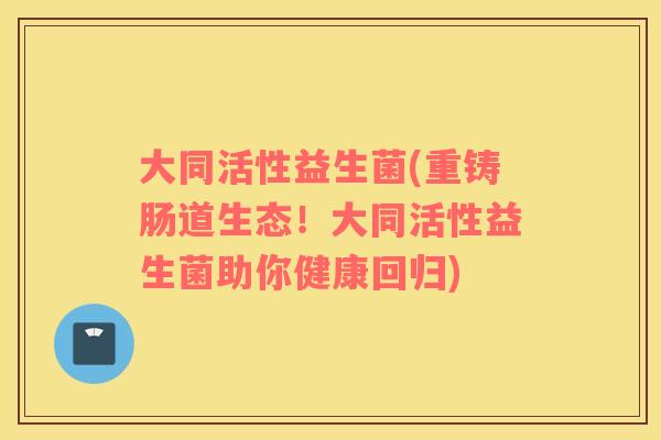 大同活性益生菌(重铸肠道生态！大同活性益生菌助你健康回归)