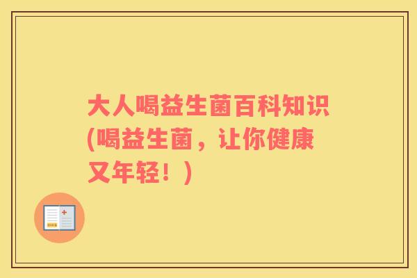 大人喝益生菌百科知识(喝益生菌,让你健康又年轻!) 大人喝益生菌百科知识(喝益生菌,让你健康又年轻!)