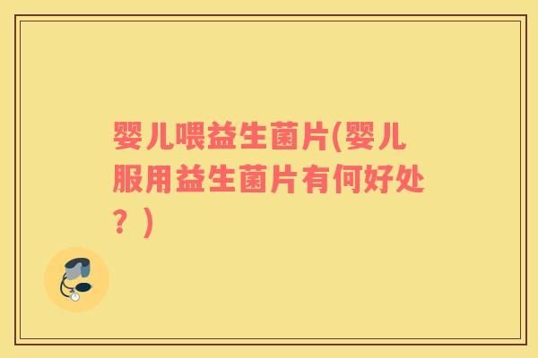婴儿喂益生菌片(婴儿服用益生菌片有何好处？)