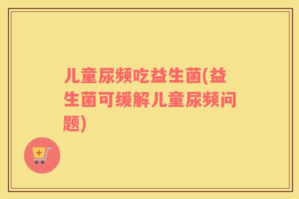 儿童尿频吃益生菌(益生菌可缓解儿童尿频问题)
