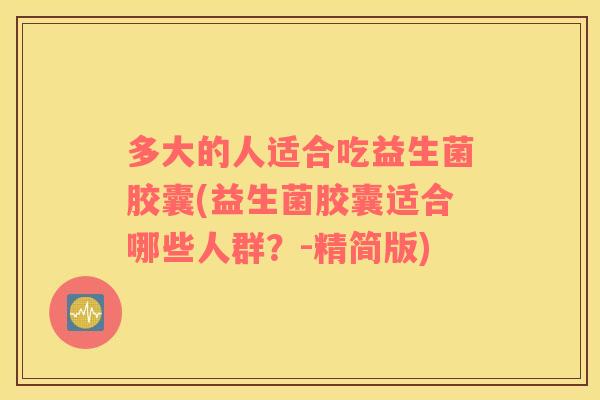 多大的人适合吃益生菌胶囊(益生菌胶囊适合哪些人群？-精简版)
