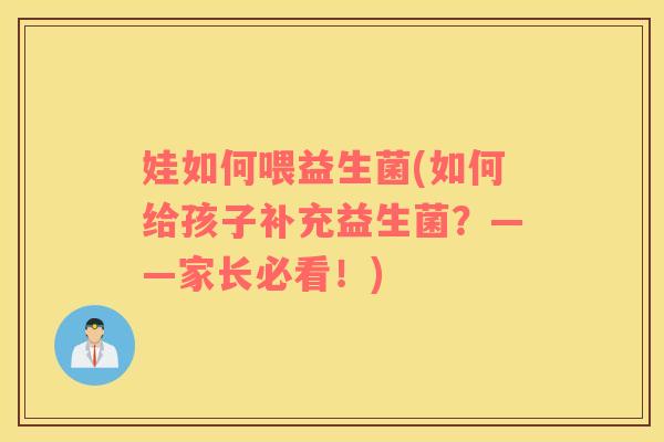 娃如何喂益生菌(如何给孩子补充益生菌？——家长必看！)