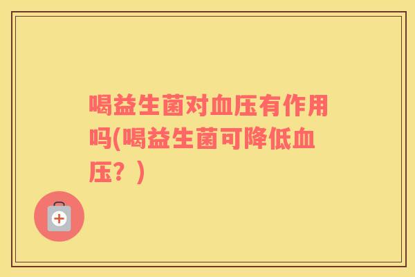 喝益生菌对血压有作用吗(喝益生菌可降低血压？)