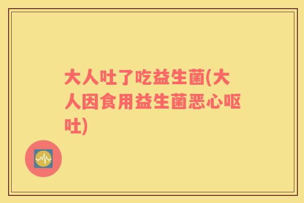 大人吐了吃益生菌(大人因食用益生菌恶心) 大人吐了吃益生菌(大人因食用益生菌恶心)