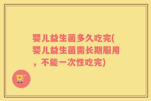 婴儿益生菌多久吃完(婴儿益生菌需长期服用，不能一次性吃完)