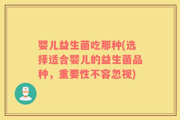 婴儿益生菌吃那种(选择适合婴儿的益生菌品种，重要性不容忽视)