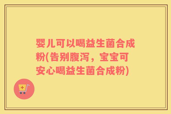 婴儿可以喝益生菌合成粉(告别,宝宝可安心喝益生菌合成粉) 婴儿可以喝益生菌合成粉(告别,宝宝可安心喝益生菌合成粉)