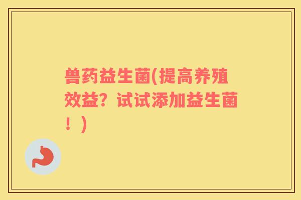 兽药益生菌(提高养殖效益?试试添加益生菌!) 兽药益生菌(提高养殖效益?试试添加益生菌!)