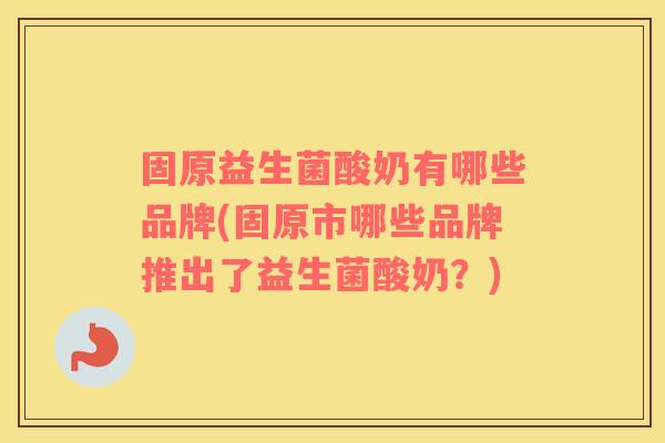固原益生菌酸奶有哪些品牌(固原市哪些品牌推出了益生菌酸奶？)