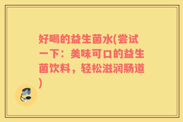 好喝的益生菌水(尝试一下：美味可口的益生菌饮料，轻松滋润肠道)